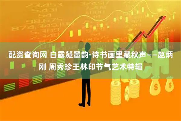 配资查询网 白露凝墨韵·诗书画里藏秋声——赵炳刚 周秀珍王林印节气艺术特辑