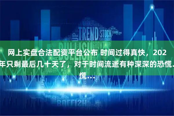 网上实盘合法配资平台公布 时间过得真快，2025年只剩最后几十天了，对于时间流逝有种深深的恐慌…
