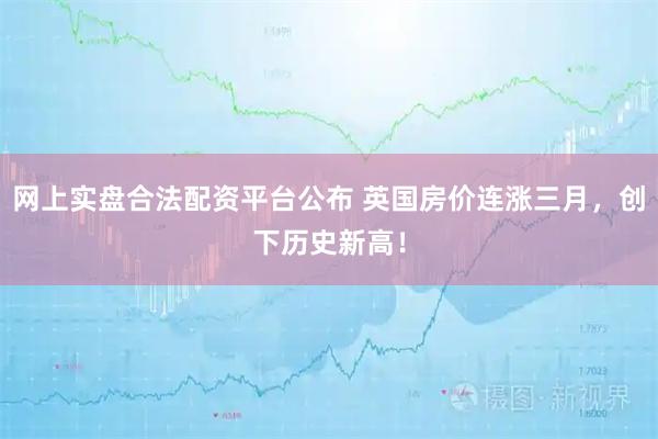网上实盘合法配资平台公布 英国房价连涨三月，创下历史新高！
