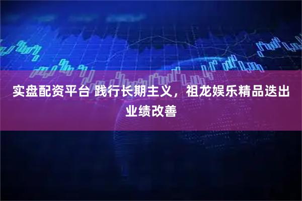 实盘配资平台 践行长期主义，祖龙娱乐精品迭出业绩改善