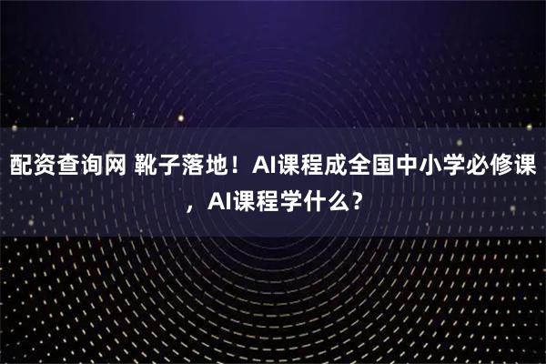 配资查询网 靴子落地！AI课程成全国中小学必修课，AI课程学什么？