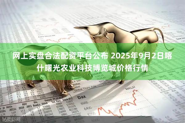 网上实盘合法配资平台公布 2025年9月2日喀什曙光农业科技博览城价格行情