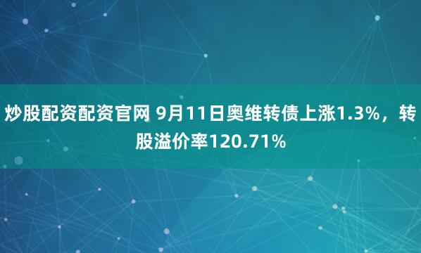 炒股配资配资官网 9月11日奥维转债上涨1.3%，转股溢价率120.71%