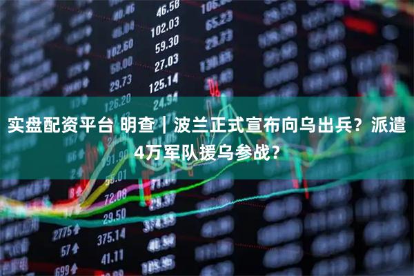 实盘配资平台 明查｜波兰正式宣布向乌出兵？派遣4万军队援乌参战？