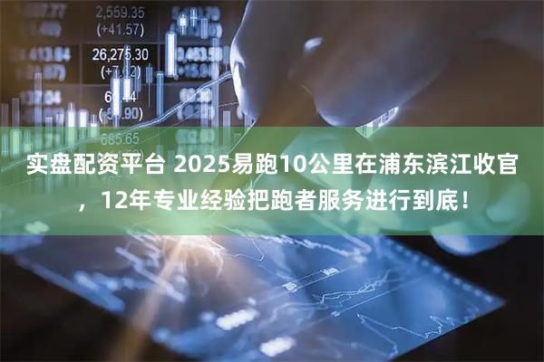实盘配资平台 2025易跑10公里在浦东滨江收官，12年专业经验把跑者服务进行到底！