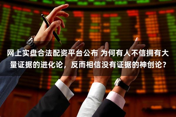 网上实盘合法配资平台公布 为何有人不信拥有大量证据的进化论，反而相信没有证据的神创论？