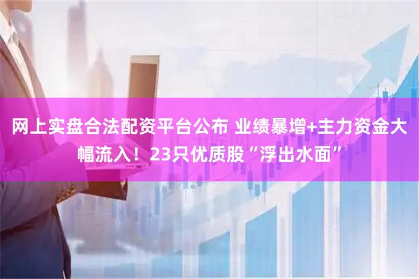 网上实盘合法配资平台公布 业绩暴增+主力资金大幅流入！23只优质股“浮出水面”