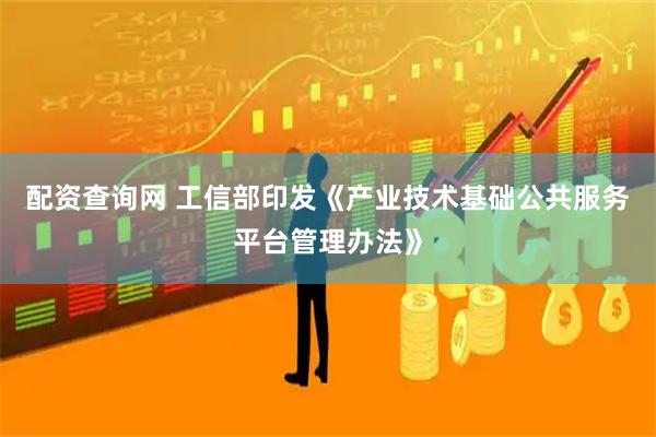 配资查询网 工信部印发《产业技术基础公共服务平台管理办法》