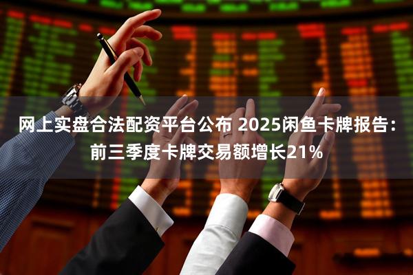 网上实盘合法配资平台公布 2025闲鱼卡牌报告：前三季度卡牌交易额增长21%