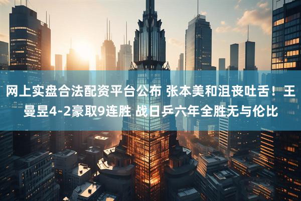 网上实盘合法配资平台公布 张本美和沮丧吐舌！王曼昱4-2豪取9连胜 战日乒六年全胜无与伦比