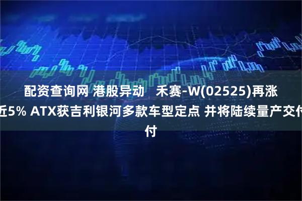 配资查询网 港股异动   禾赛-W(02525)再涨近5% ATX获吉利银河多款车型定点 并将陆续量产交付