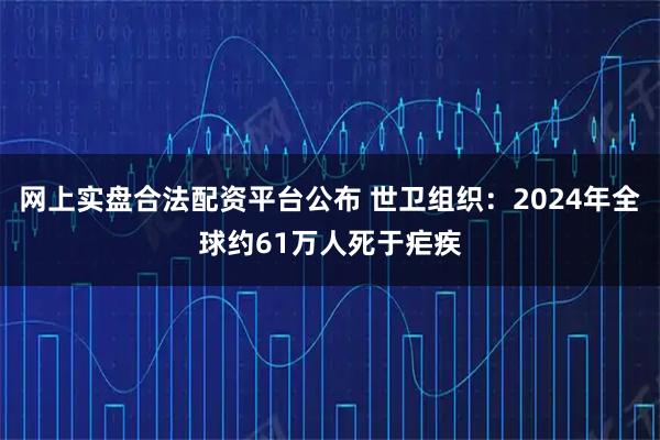 网上实盘合法配资平台公布 世卫组织：2024年全球约61万人死于疟疾