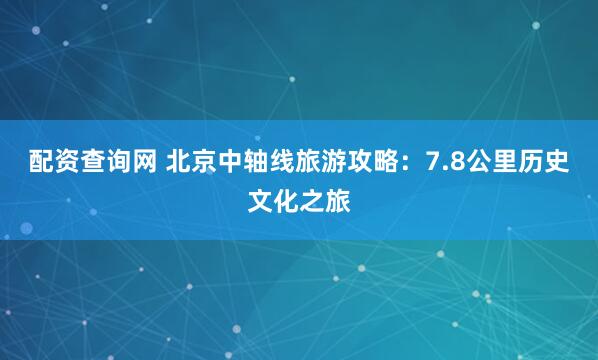 配资查询网 北京中轴线旅游攻略：7.8公里历史文化之旅