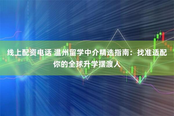 线上配资电话 温州留学中介精选指南：找准适配你的全球升学摆渡人