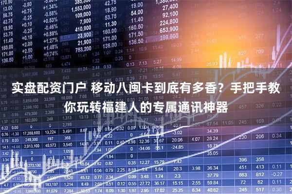 实盘配资门户 移动八闽卡到底有多香？手把手教你玩转福建人的专属通讯神器
