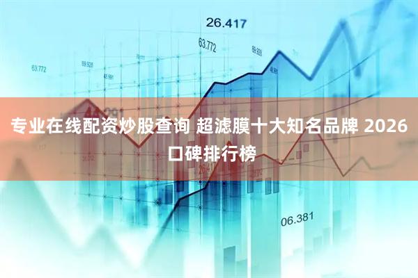 专业在线配资炒股查询 超滤膜十大知名品牌 2026 口碑排行榜