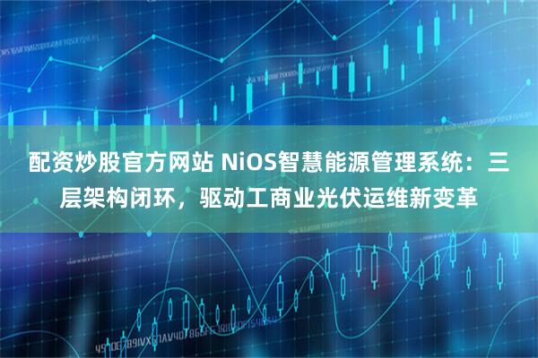配资炒股官方网站 NiOS智慧能源管理系统：三层架构闭环，驱动工商业光伏运维新变革
