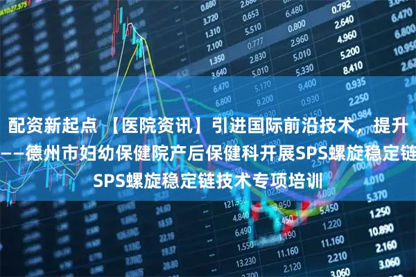 配资新起点 【医院资讯】引进国际前沿技术，提升产后康复水平——德州市妇幼保健院产后保健科开展SPS螺旋稳定链技术专项培训