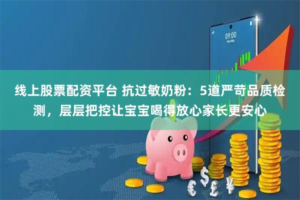 线上股票配资平台 抗过敏奶粉：5道严苛品质检测，层层把控让宝宝喝得放心家长更安心
