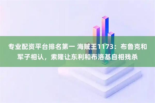 专业配资平台排名第一 海贼王1173：布鲁克和军子相认，索隆让东利和布洛基自相残杀