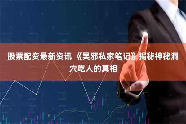 股票配资最新资讯 《吴邪私家笔记》揭秘神秘洞穴吃人的真相