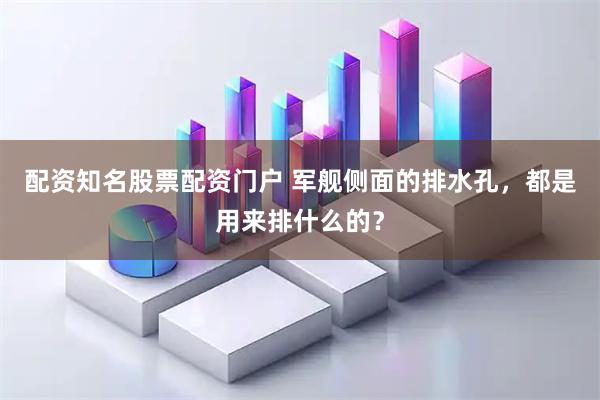 配资知名股票配资门户 军舰侧面的排水孔，都是用来排什么的？