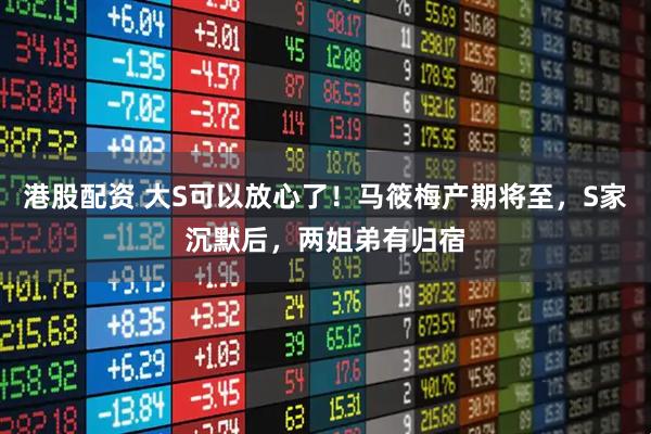 港股配资 大S可以放心了！马筱梅产期将至，S家沉默后，两姐弟有归宿
