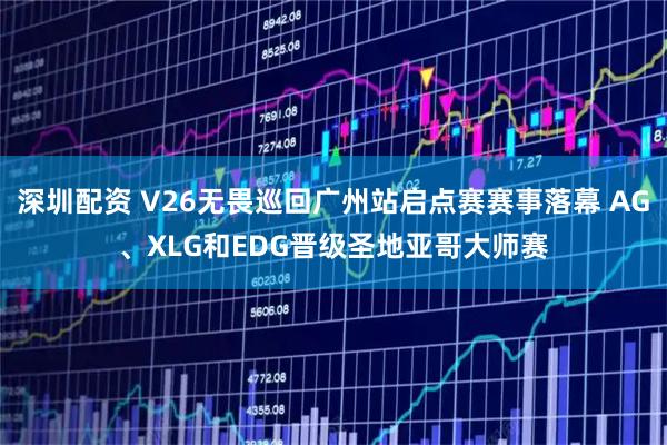 深圳配资 V26无畏巡回广州站启点赛赛事落幕 AG、XLG和EDG晋级圣地亚哥大师赛