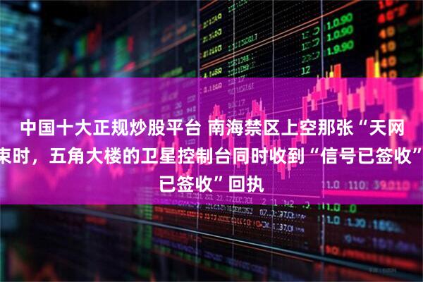 中国十大正规炒股平台 南海禁区上空那张“天网”收束时，五角大楼的卫星控制台同时收到“信号已签收”回执