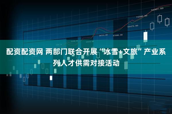 配资配资网 两部门联合开展“冰雪+文旅”产业系列人才供需对接活动