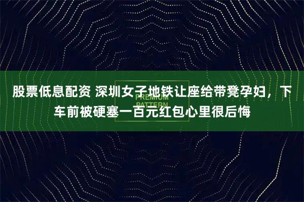 股票低息配资 深圳女子地铁让座给带凳孕妇，下车前被硬塞一百元红包心里很后悔