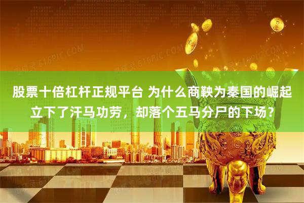 股票十倍杠杆正规平台 为什么商鞅为秦国的崛起立下了汗马功劳，却落个五马分尸的下场？