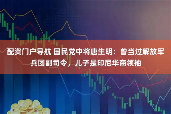 配资门户导航 国民党中将唐生明：曾当过解放军兵团副司令，儿子是印尼华商领袖