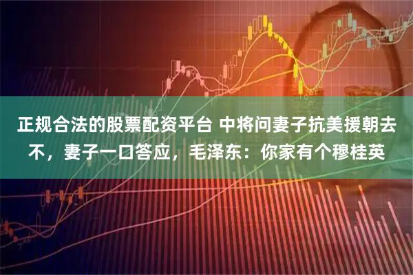 正规合法的股票配资平台 中将问妻子抗美援朝去不，妻子一口答应，毛泽东：你家有个穆桂英