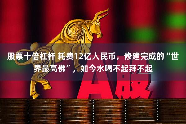 股票十倍杠杆 耗费12亿人民币，修建完成的“世界最高佛”，如今水喝不起拜不起