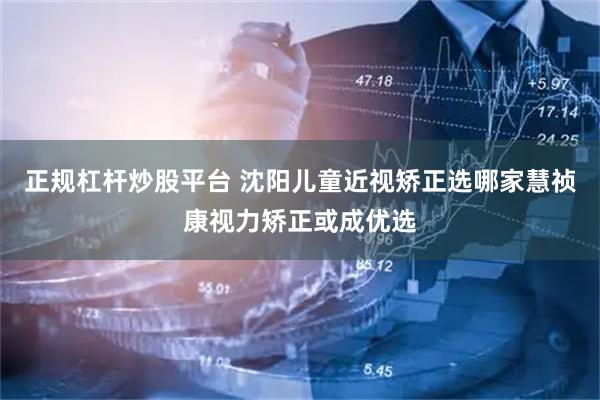 正规杠杆炒股平台 沈阳儿童近视矫正选哪家慧祯康视力矫正或成优选