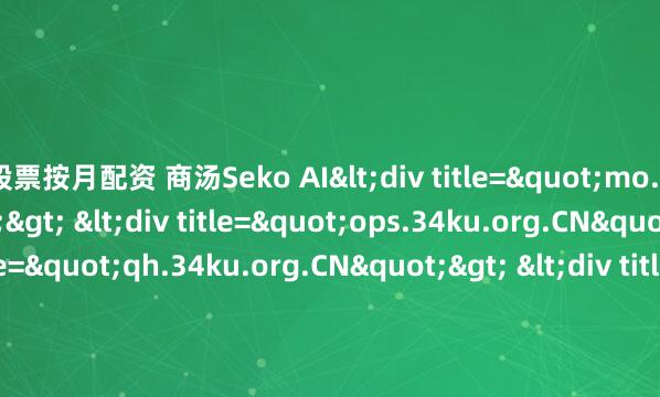 股票按月配资 商汤Seko AI<div title="mo.34ku.org.CN"> <div title="ops.34ku.org.CN"> <div title="qh.34ku.org.CN">