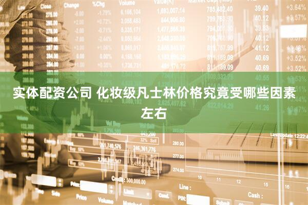 实体配资公司 化妆级凡士林价格究竟受哪些因素左右