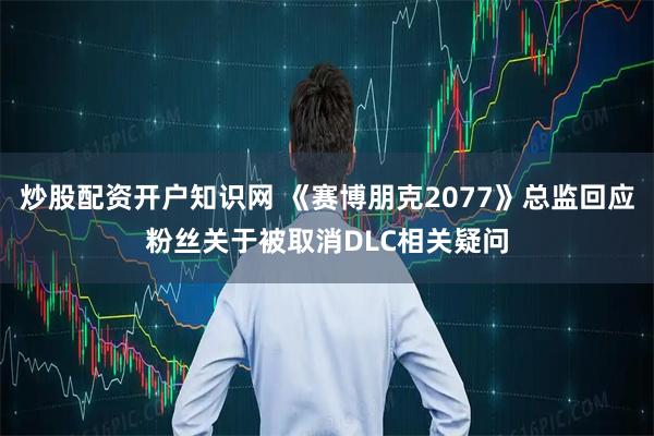 炒股配资开户知识网 《赛博朋克2077》总监回应粉丝关于被取消DLC相关疑问