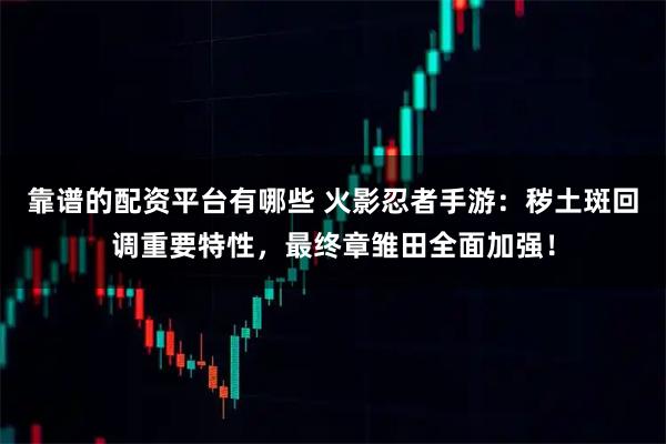 靠谱的配资平台有哪些 火影忍者手游：秽土斑回调重要特性，最终章雏田全面加强！