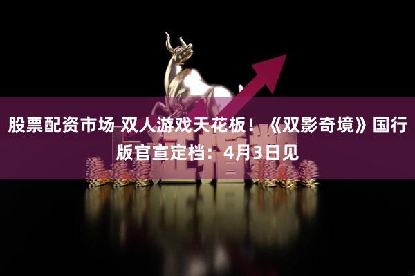 股票配资市场 双人游戏天花板！《双影奇境》国行版官宣定档：4月3日见