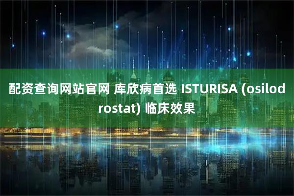 配资查询网站官网 库欣病首选 ISTURISA (osilodrostat) 临床效果