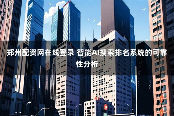 郑州配资网在线登录 智能AI搜索排名系统的可靠性分析