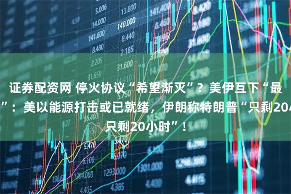 证券配资网 停火协议“希望渐灭”？美伊互下“最后通牒”：美以能源打击或已就绪，伊朗称特朗普“只剩20小时”！