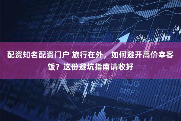 配资知名配资门户 旅行在外，如何避开高价宰客饭？这份避坑指南请收好